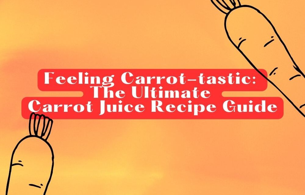 Feeling Carrot-tastic: The Ultimate Carrot Juice Recipe Guide